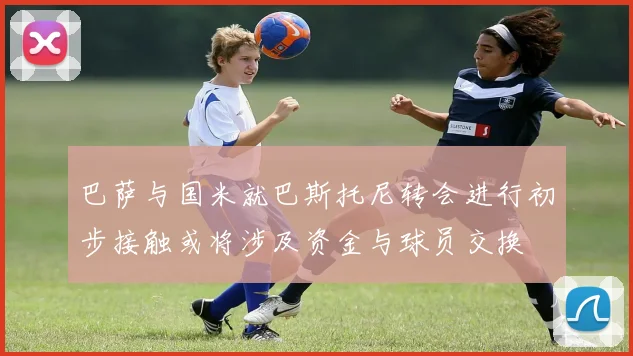 巴萨与国米就巴斯托尼转会进行初步接触或将涉及资金与球员交换