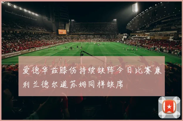 爱德华兹膝伤持续缺阵今日比赛康利兰德尔道苏姆同样缺席