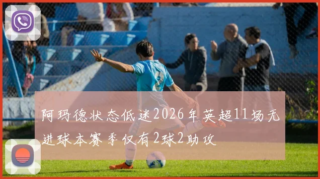 阿玛德状态低迷2026年英超11场无进球本赛季仅有2球2助攻
