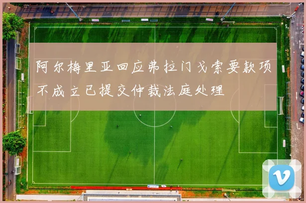 阿尔梅里亚回应弗拉门戈索要款项不成立已提交仲裁法庭处理