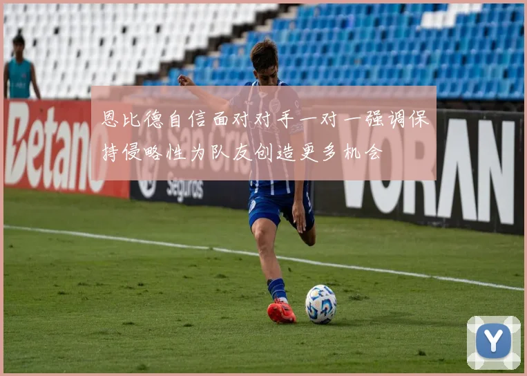恩比德自信面对对手一对一强调保持侵略性为队友创造更多机会