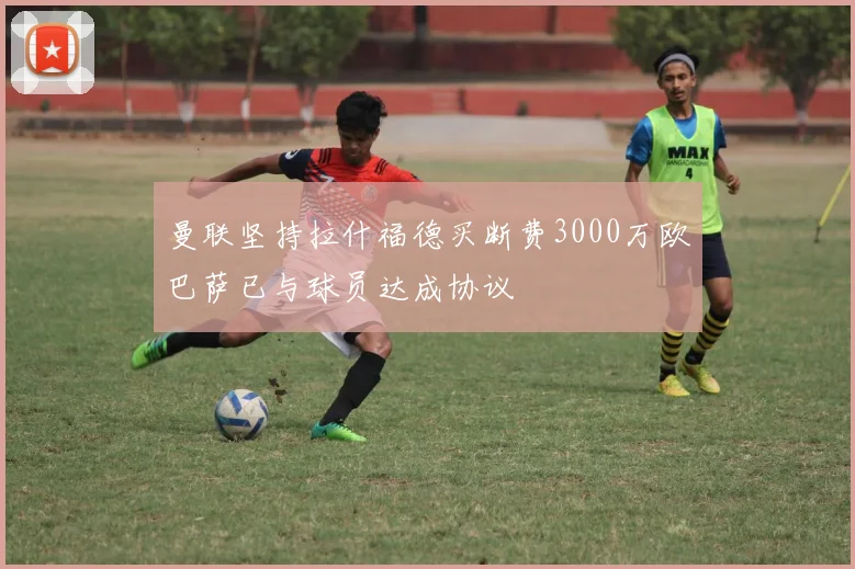 曼联坚持拉什福德买断费3000万欧巴萨已与球员达成协议