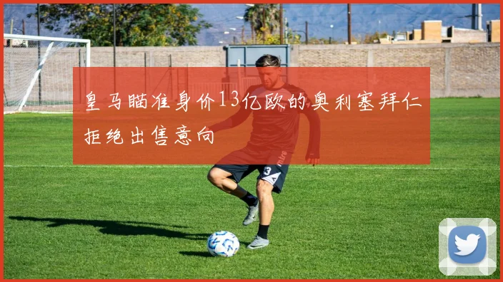 皇马瞄准身价13亿欧的奥利塞拜仁拒绝出售意向