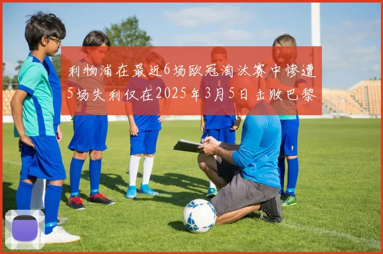 利物浦在最近6场欧冠淘汰赛中惨遭5场失利仅在2025年3月5日击败巴黎