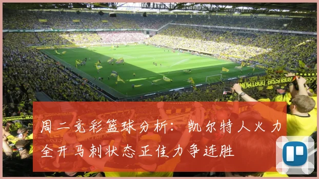 周二竞彩篮球分析：凯尔特人火力全开马刺状态正佳力争连胜