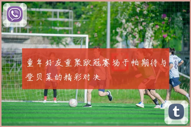 童年好友重聚欧冠赛场于帕期待与登贝莱的精彩对决