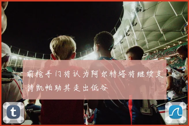 前枪手门将认为阿尔特塔将继续支持凯帕助其走出低谷