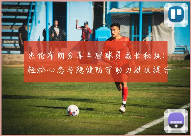 杰伦布朗分享年轻球员成长秘诀：轻松心态与稳健防守助力进攻提升