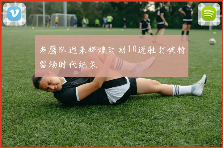 老鹰队迎来辉煌时刻10连胜打破特雷杨时代纪录